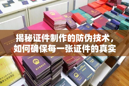 岗巴揭秘证件制作的防伪技术，如何确保每一张证件的真实性